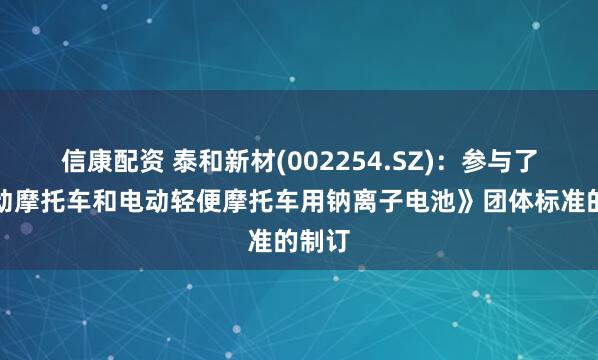 信康配资 泰和新材(002254.SZ)：参与了《电动摩托车和电动轻便摩托车用钠离子电池》团体标准的制订