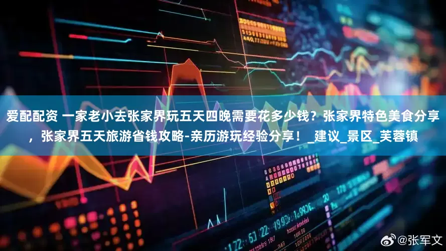 爱配配资 一家老小去张家界玩五天四晚需要花多少钱？张家界特色美食分享，张家界五天旅游省钱攻略-亲历游玩经验分享！_建议_景区_芙蓉镇