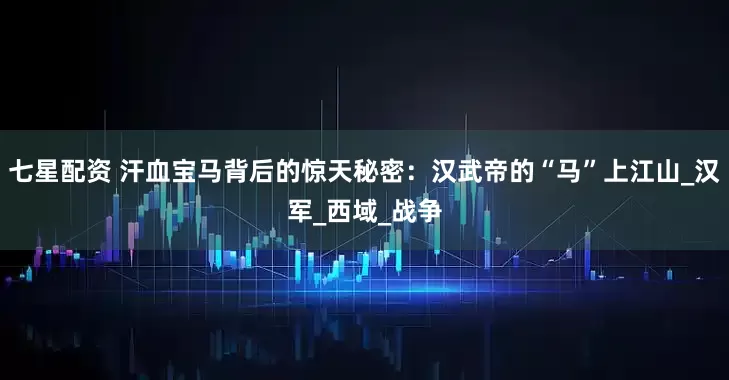 七星配资 汗血宝马背后的惊天秘密：汉武帝的“马”上江山_汉军_西域_战争
