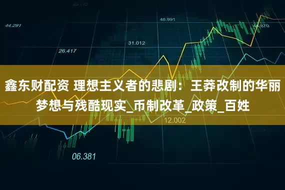 鑫东财配资 理想主义者的悲剧：王莽改制的华丽梦想与残酷现实_币制改革_政策_百姓