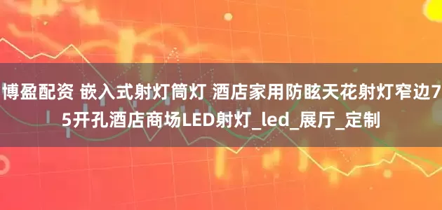 博盈配资 嵌入式射灯筒灯 酒店家用防眩天花射灯窄边75开孔酒店商场LED射灯_led_展厅_定制