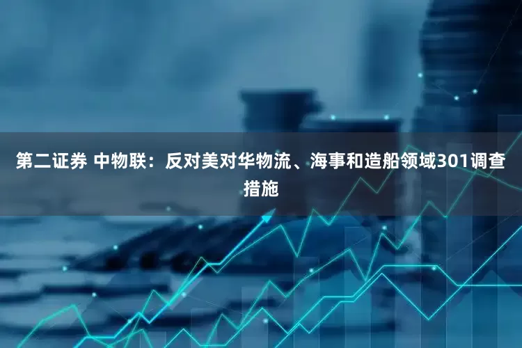 第二证券 中物联：反对美对华物流、海事和造船领域301调查措施