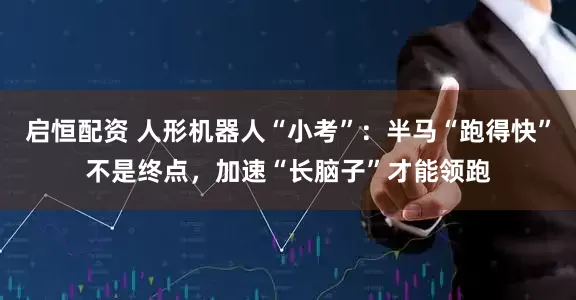 启恒配资 人形机器人“小考”：半马“跑得快”不是终点，加速“长脑子”才能领跑