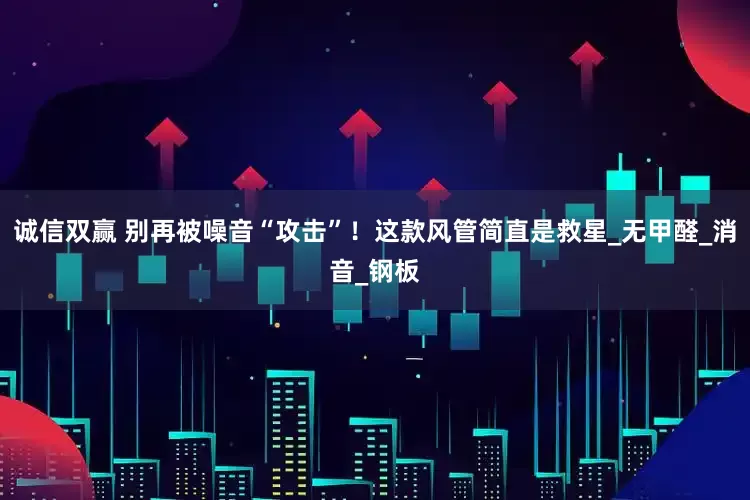 诚信双赢 别再被噪音“攻击”！这款风管简直是救星_无甲醛_消音_钢板