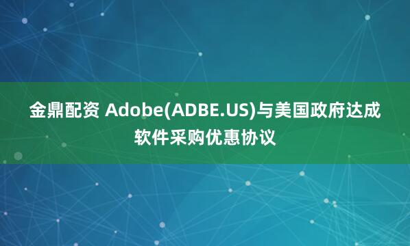 金鼎配资 Adobe(ADBE.US)与美国政府达成软件采购优惠协议