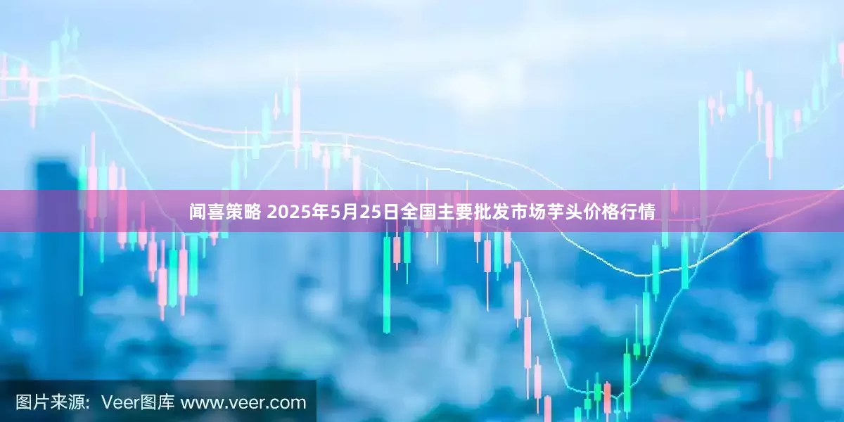 闻喜策略 2025年5月25日全国主要批发市场芋头价格行情