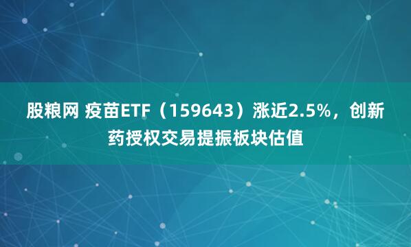 股粮网 疫苗ETF（159643）涨近2.5%，创新药授权交易提振板块估值