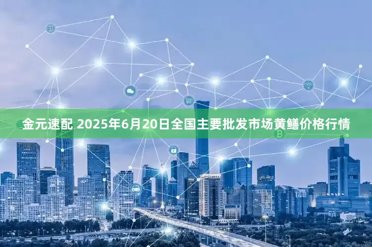 金元速配 2025年6月20日全国主要批发市场黄鳝价格行情