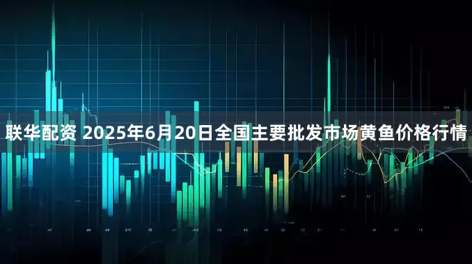 联华配资 2025年6月20日全国主要批发市场黄鱼价格行情