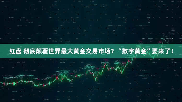 红盘 彻底颠覆世界最大黄金交易市场？“数字黄金”要来了！