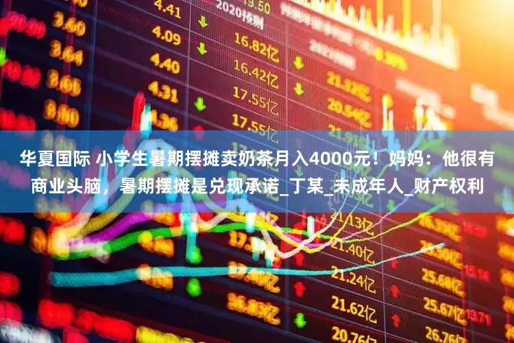 华夏国际 小学生暑期摆摊卖奶茶月入4000元！妈妈：他很有商业头脑，暑期摆摊是兑现承诺_丁某_未成年人_财产权利