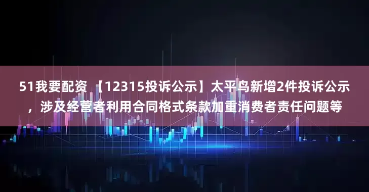 51我要配资 【12315投诉公示】太平鸟新增2件投诉公示，涉及经营者利用合同格式条款加重消费者责任问题等
