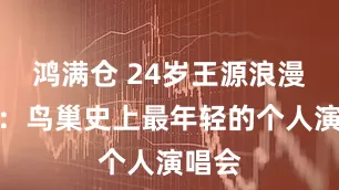 鸿满仓 24岁王源浪漫开唱：鸟巢史上最年轻的个人演唱会