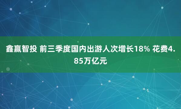 鑫赢智投 前三季度国内出游人次增长18% 花费4.85万亿元