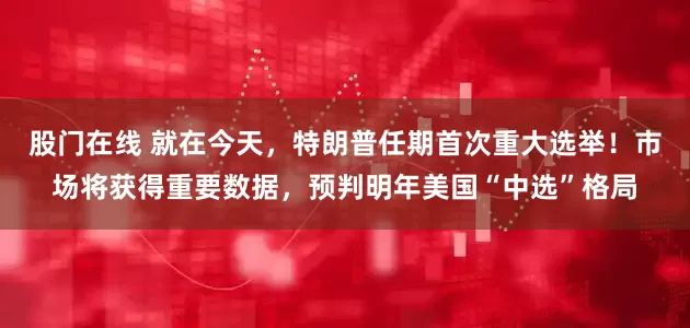 股门在线 就在今天，特朗普任期首次重大选举！市场将获得重要数据，预判明年美国“中选”格局