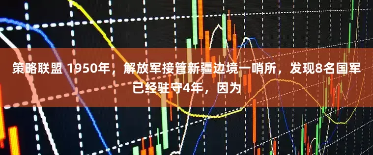 策略联盟 1950年，解放军接管新疆边境一哨所，发现8名国军已经驻守4年，因为