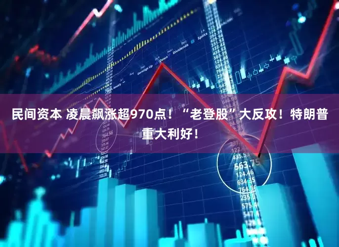 民间资本 凌晨飙涨超970点！“老登股”大反攻！特朗普重大利好！