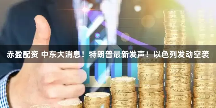 赤盈配资 中东大消息！特朗普最新发声！以色列发动空袭