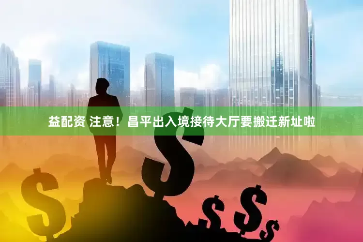 益配资 注意！昌平出入境接待大厅要搬迁新址啦