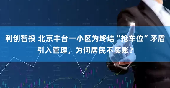 利创智投 北京丰台一小区为终结“抢车位”矛盾引入管理，为何居民不买账？