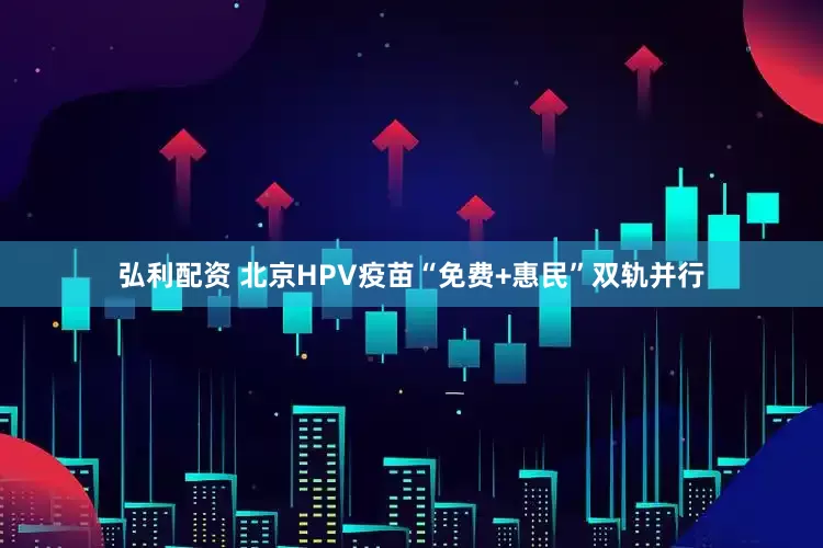 弘利配资 北京HPV疫苗“免费+惠民”双轨并行