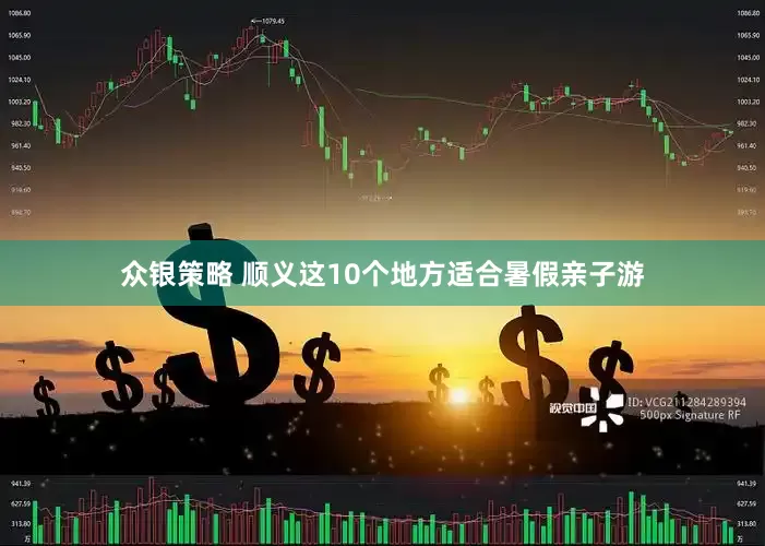 众银策略 顺义这10个地方适合暑假亲子游