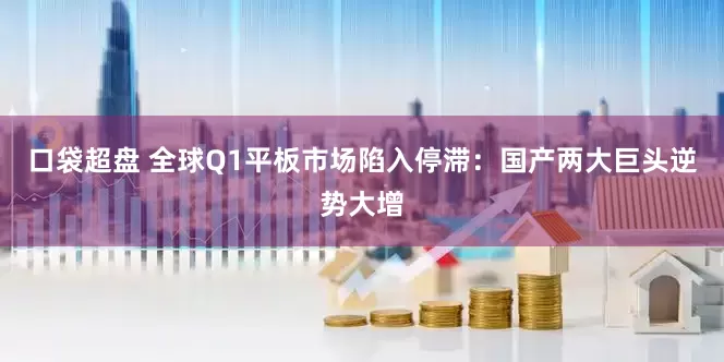 口袋超盘 全球Q1平板市场陷入停滞：国产两大巨头逆势大增